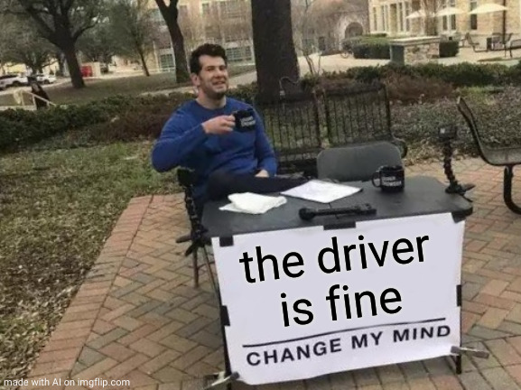 Change My Mind Meme | the driver is fine | image tagged in memes,change my mind | made w/ Imgflip meme maker