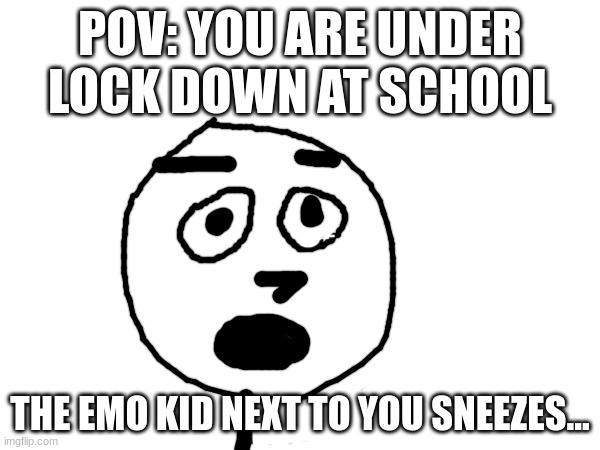 *the quiet kid arrives* | POV: YOU ARE UNDER LOCK DOWN AT SCHOOL; THE EMO KID NEXT TO YOU SNEEZES... | image tagged in america,school,death,sneeze,meme | made w/ Imgflip meme maker