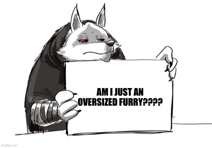 .-. | AM I JUST AN OVERSIZED FURRY???? | image tagged in death holding up a sign | made w/ Imgflip meme maker