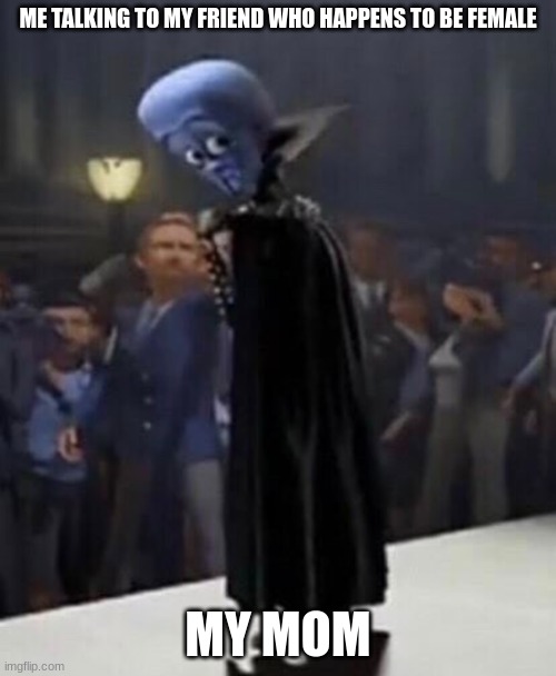 im forced to make memes for him get me out! | ME TALKING TO MY FRIEND WHO HAPPENS TO BE FEMALE; MY MOM | image tagged in wtf megamind | made w/ Imgflip meme maker