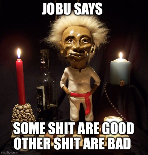 Jobu says | JOBU SAYS; SOME SHIT ARE GOOD
OTHER SHIT ARE BAD | image tagged in jobu | made w/ Imgflip meme maker