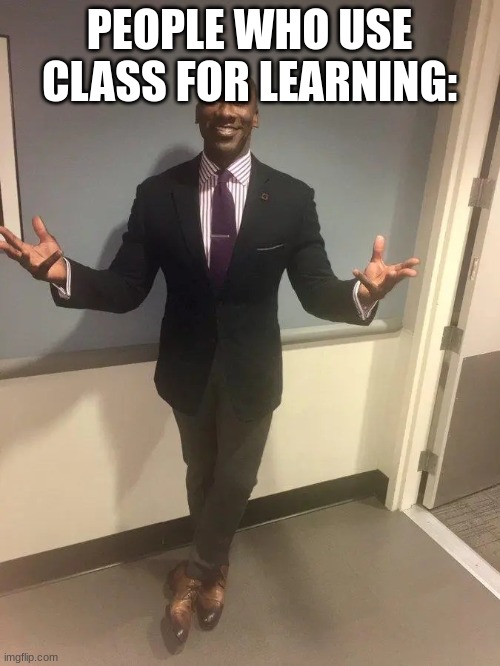shannon sharpe | PEOPLE WHO USE CLASS FOR LEARNING: | image tagged in shannon sharpe | made w/ Imgflip meme maker