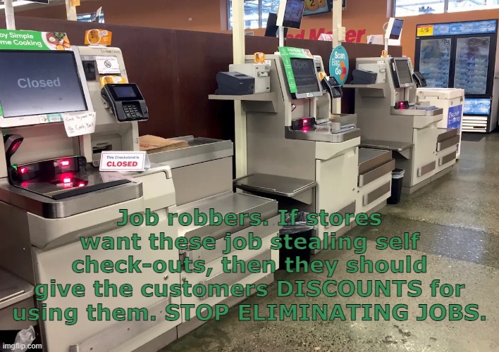 Self Check-Outs | Job robbers. If stores want these job stealing self check-outs, then they should give the customers DISCOUNTS for using them. STOP ELIMINATING JOBS. | image tagged in job robbers,taking jobs | made w/ Imgflip meme maker