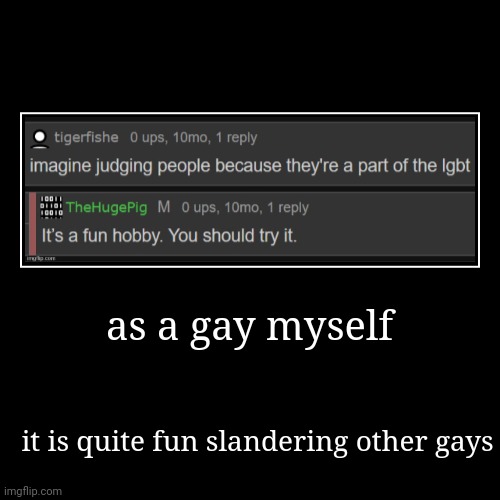 as a gay myself | it is quite fun slandering other gays | image tagged in funny,demotivationals | made w/ Imgflip demotivational maker