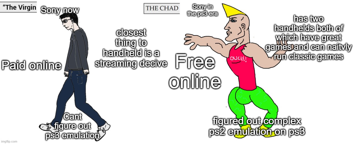 at least their games are still good. | Sony now; Sony in the ps3 era; has two handhelds both of which have great games and can naitvly run classic games; closest thing to handheld is a streaming decive; Paid online; Free online; Cant figure out ps3 emulation; figured out complex ps2 emulation on ps3 | image tagged in virgin and chad,memes,funny,lol,so true | made w/ Imgflip meme maker