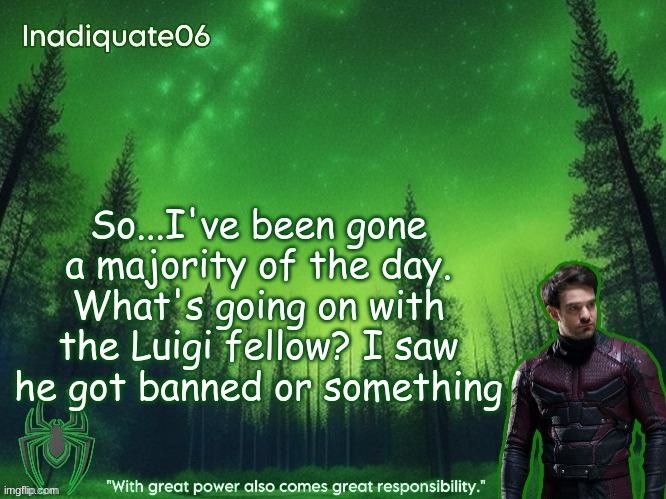 TwentyOneBanditos's Inadequate06 Announcement template | So...I've been gone a majority of the day. What's going on with the Luigi fellow? I saw he got banned or something | image tagged in twentyonebanditos's inadequate06 announcement template | made w/ Imgflip meme maker