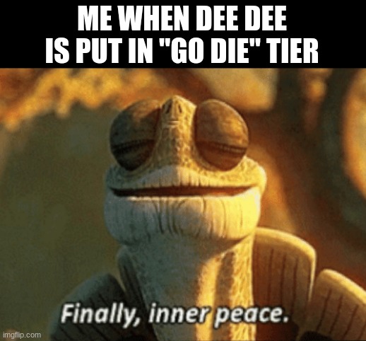 Finally, inner peace. | ME WHEN DEE DEE IS PUT IN "GO DIE" TIER | image tagged in finally inner peace | made w/ Imgflip meme maker