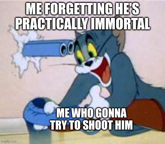 tom the cat shooting himself  | ME FORGETTING HE'S PRACTICALLY IMMORTAL ME WHO GONNA TRY TO SHOOT HIM | image tagged in tom the cat shooting himself | made w/ Imgflip meme maker