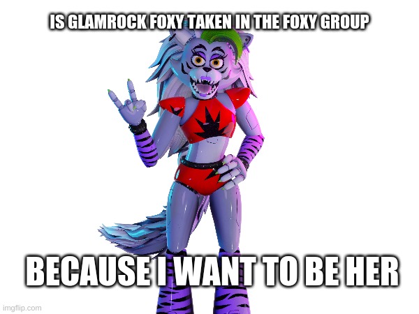 IS GLAMROCK FOXY TAKEN IN THE FOXY GROUP; BECAUSE I WANT TO BE HER | made w/ Imgflip meme maker