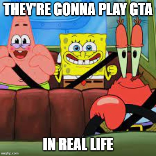 Sponge | THEY'RE GONNA PLAY GTA; IN REAL LIFE | image tagged in spongebob patrick and mr krabs in a car,spongebob,mr krabs,patrick | made w/ Imgflip meme maker