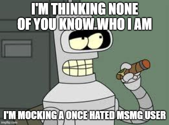 Mod note: (we all hate him) | I'M THINKING NONE OF YOU KNOW WHO I AM; I'M MOCKING A ONCE HATED MSMG USER | image tagged in bender | made w/ Imgflip meme maker