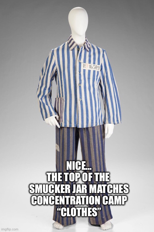 NICE…
THE TOP OF THE 
SMUCKER JAR MATCHES
CONCENTRATION CAMP
“CLOTHES” | made w/ Imgflip meme maker