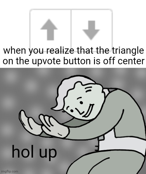 is it just me, or is that offcentered? | when you realize that the triangle on the upvote button is off center; hol up | image tagged in hol up,imgflip,upvote arrow | made w/ Imgflip meme maker