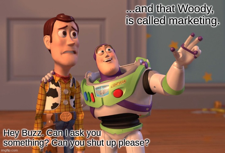 X, X Everywhere | ...and that Woody, is called marketing. Hey Buzz. Can I ask you something? Can you shut up please? | image tagged in memes,x x everywhere | made w/ Imgflip meme maker