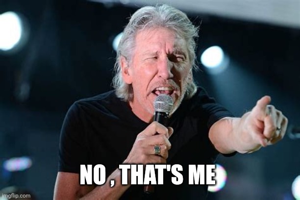 Angry Roger Waters | NO , THAT'S ME | image tagged in angry roger waters | made w/ Imgflip meme maker