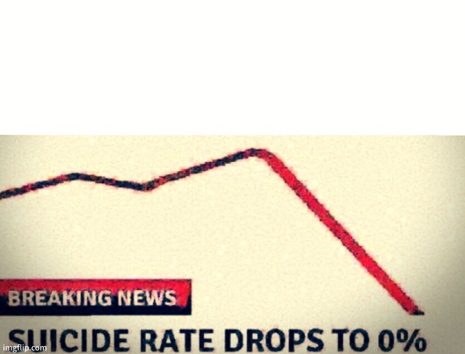 SUICIDE RATE DROPS TO 0% | image tagged in suicide rate drops to 0 | made w/ Imgflip meme maker