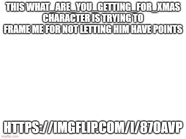 this guy sux | THIS WHAT_ARE_YOU_GETTING_FOR_XMAS CHARACTER IS TRYING TO FRAME ME FOR NOT LETTING HIM HAVE POINTS; HTTPS://IMGFLIP.COM/I/87OAVP | image tagged in dude stop | made w/ Imgflip meme maker