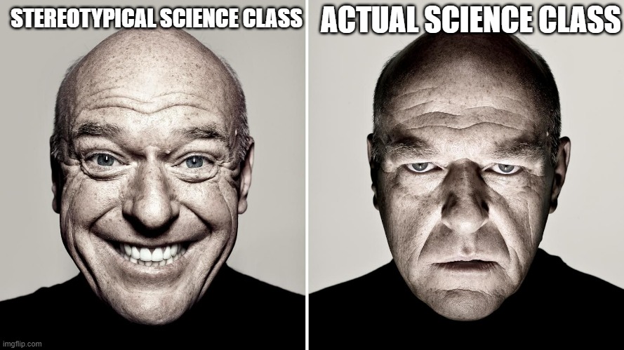 I Made this in Science Class (I Hope my Science Teacher Doesn't See) | ACTUAL SCIENCE CLASS; STEREOTYPICAL SCIENCE CLASS | image tagged in dean norris's reaction | made w/ Imgflip meme maker