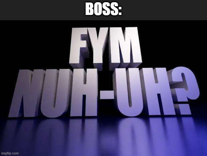 BOSS: | image tagged in fym nuh-uh | made w/ Imgflip meme maker