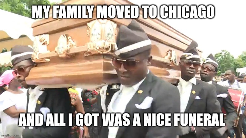 Dancing coffin | MY FAMILY MOVED TO CHICAGO AND ALL I GOT WAS A NICE FUNERAL | image tagged in dancing coffin | made w/ Imgflip meme maker