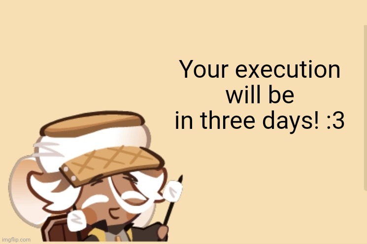 SmoreCookie jdjddbjdbdjdbdbdb | Your execution will be in three days! :3 | image tagged in smorecookie jdjddbjdbdjdbdbdb | made w/ Imgflip meme maker