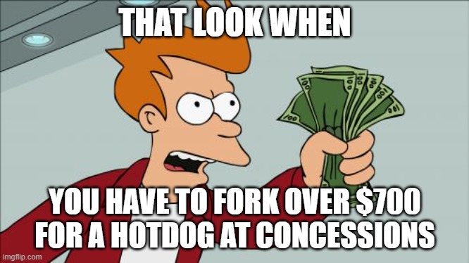 Shut Up And Take My Money Fry Meme | THAT LOOK WHEN; YOU HAVE TO FORK OVER $700 FOR A HOTDOG AT CONCESSIONS | image tagged in memes,shut up and take my money fry | made w/ Imgflip meme maker