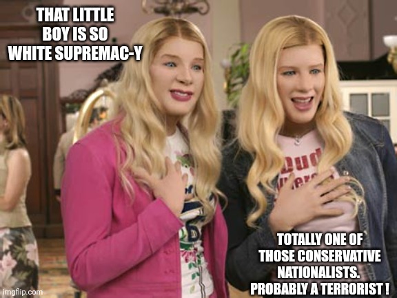 White chicks  | THAT LITTLE BOY IS SO WHITE SUPREMAC-Y TOTALLY ONE OF THOSE CONSERVATIVE NATIONALISTS.  PROBABLY A TERRORIST ! | image tagged in white chicks | made w/ Imgflip meme maker