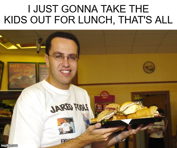 Subway, eat fresh | I JUST GONNA TAKE THE KIDS OUT FOR LUNCH, THAT'S ALL | image tagged in funny,dark humor,dark,memes | made w/ Imgflip meme maker