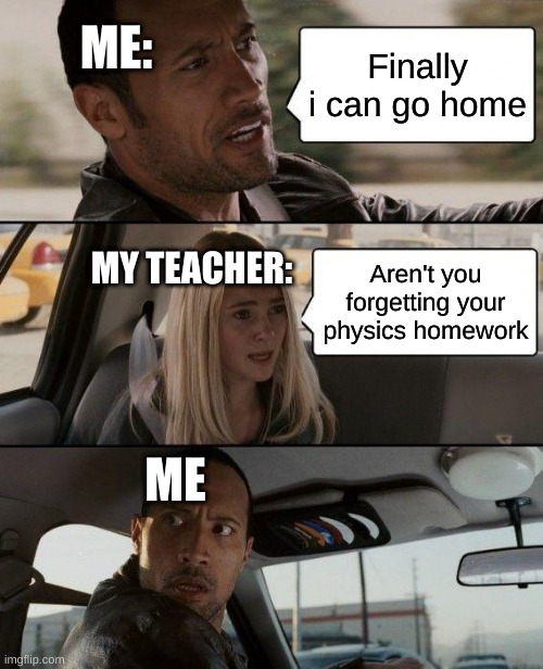 The Rock Driving | ME:; Finally i can go home; MY TEACHER:; Aren't you forgetting your physics homework; ME | image tagged in memes,the rock driving | made w/ Imgflip meme maker