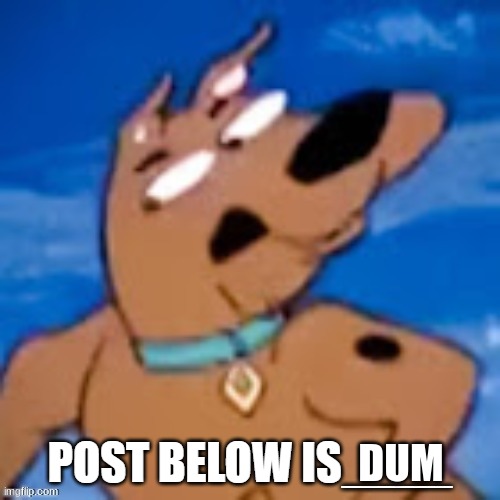 scooby post below is | DUM | image tagged in scooby post below is | made w/ Imgflip meme maker