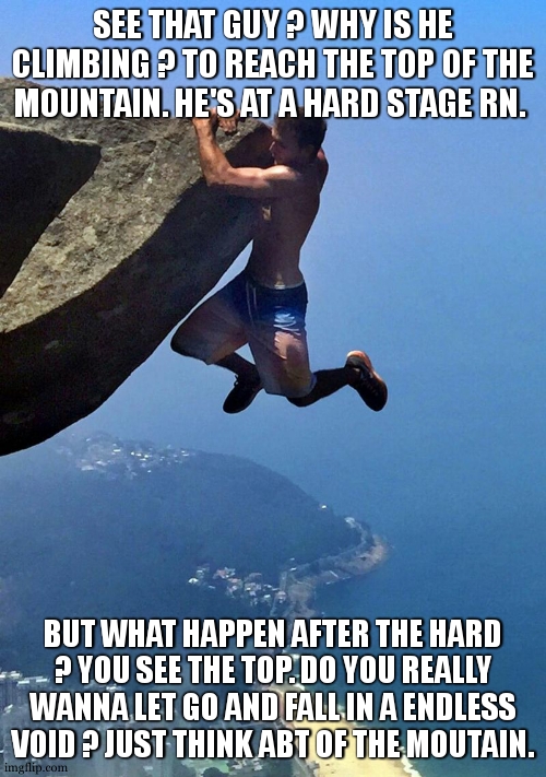 Man Hanging from a Cliff | SEE THAT GUY ? WHY IS HE CLIMBING ? TO REACH THE TOP OF THE MOUNTAIN. HE'S AT A HARD STAGE RN. BUT WHAT HAPPEN AFTER THE HARD ? YOU SEE THE  | image tagged in man hanging from a cliff | made w/ Imgflip meme maker