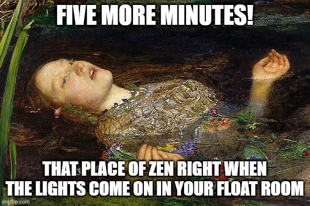 Woman floating | FIVE MORE MINUTES! THAT PLACE OF ZEN RIGHT WHEN THE LIGHTS COME ON IN YOUR FLOAT ROOM | image tagged in woman floating | made w/ Imgflip meme maker