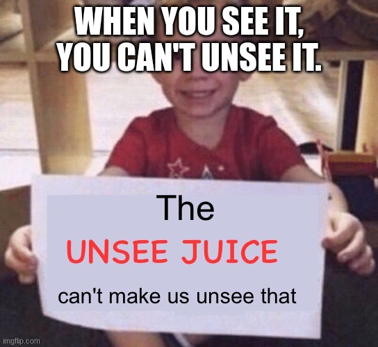 The UNSEE JUICE can't make us unsee that | WHEN YOU SEE IT, YOU CAN'T UNSEE IT. | image tagged in the unsee juice can't make us unsee that | made w/ Imgflip meme maker