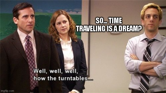 How the Turntables | SO... TIME TRAVELING IS A DREAM? | image tagged in how the turntables | made w/ Imgflip meme maker