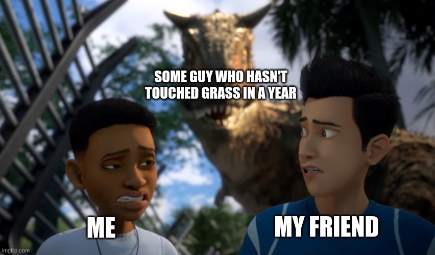 we're in danger | SOME GUY WHO HASN'T TOUCHED GRASS IN A YEAR; ME; MY FRIEND | image tagged in toro sneaking up on campers | made w/ Imgflip meme maker