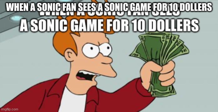 this is true sonic fans | WHEN A SONIC FAN SEES A SONIC GAME FOR 10 DOLLERS | image tagged in so true memes | made w/ Imgflip meme maker