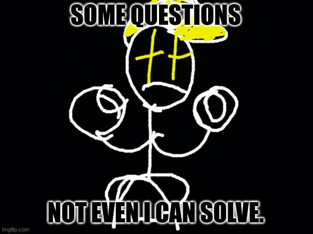 Black background | SOME QUESTIONS NOT EVEN I CAN SOLVE. | image tagged in black background | made w/ Imgflip meme maker