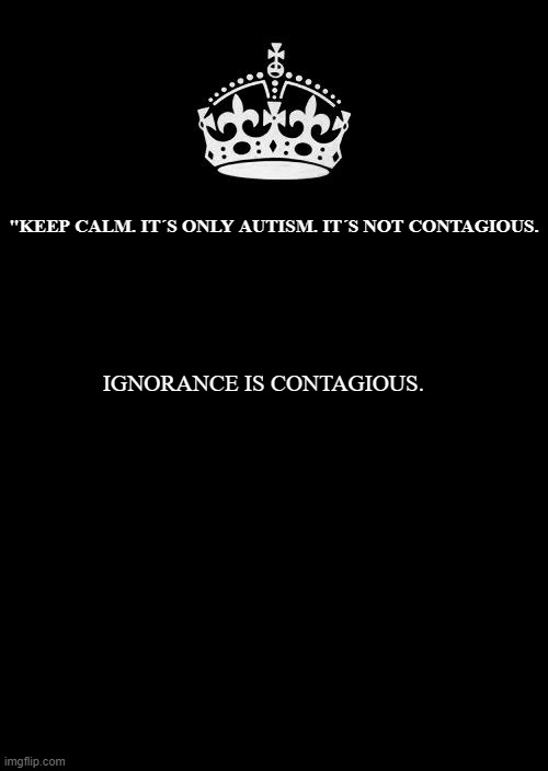 Keep Calm And Carry On Black | "KEEP CALM. IT´S ONLY AUTISM. IT´S NOT CONTAGIOUS. IGNORANCE IS CONTAGIOUS. | image tagged in memes,keep calm and carry on black | made w/ Imgflip meme maker