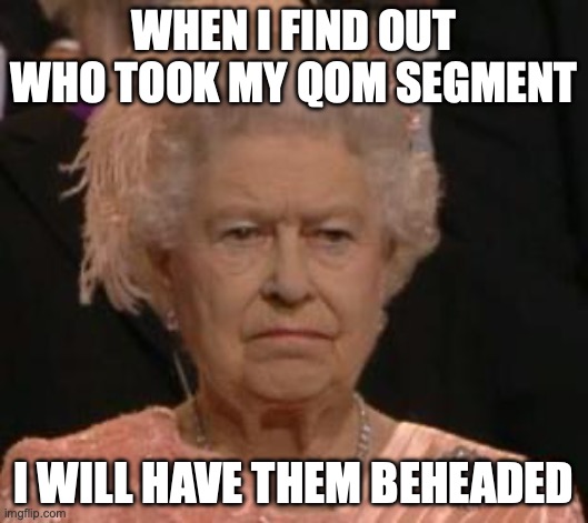 Queen QOM | WHEN I FIND OUT WHO TOOK MY QOM SEGMENT; I WILL HAVE THEM BEHEADED | image tagged in queen | made w/ Imgflip meme maker