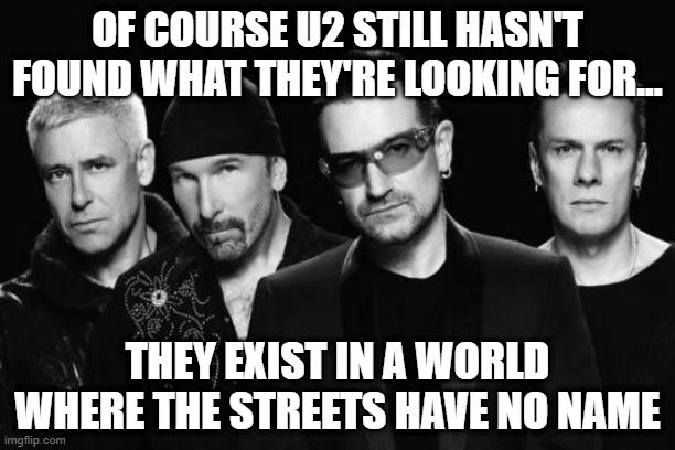 U2 Reality | OF COURSE U2 STILL HASN'T FOUND WHAT THEY'RE LOOKING FOR... THEY EXIST IN A WORLD WHERE THE STREETS HAVE NO NAME | image tagged in u2 band | made w/ Imgflip meme maker
