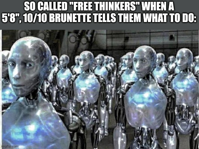 so called free thinkers | SO CALLED "FREE THINKERS" WHEN A 5'8", 10/10 BRUNETTE TELLS THEM WHAT TO DO: | image tagged in so called free thinkers | made w/ Imgflip meme maker