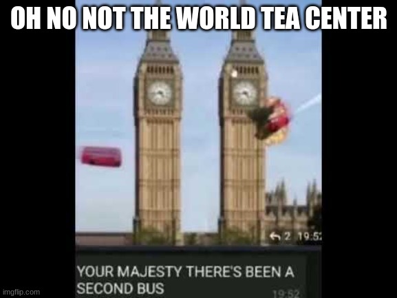 i wonder if any europeans have died of tea overdose | OH NO NOT THE WORLD TEA CENTER | image tagged in oh wow are you actually reading these tags,you should kill yourself now,you can't if you don't,i will find you and kill you | made w/ Imgflip meme maker
