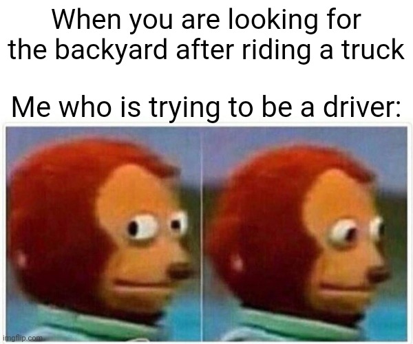 I became a driver in the backyard | When you are looking for the backyard after riding a truck; Me who is trying to be a driver: | image tagged in memes,monkey puppet,funny | made w/ Imgflip meme maker