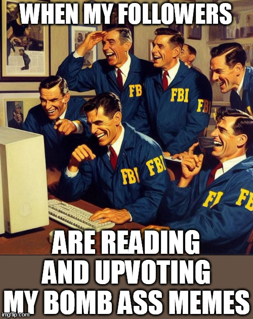 When my followers | WHEN MY FOLLOWERS; ARE READING AND UPVOTING MY BOMB ASS MEMES | image tagged in fbi,funny,memes,reading,posts,upvote | made w/ Imgflip meme maker