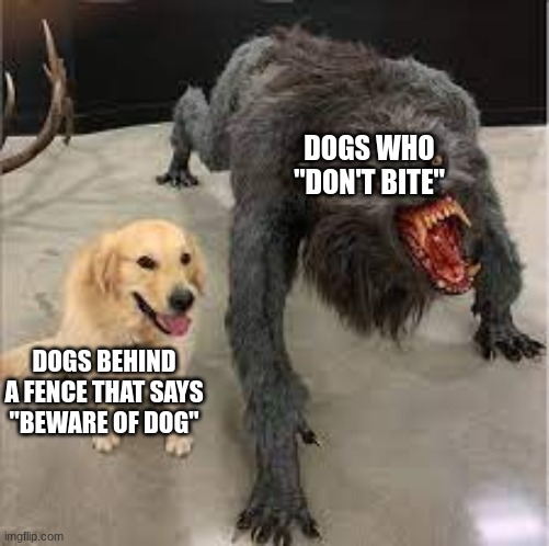 nice dog with werewolf | DOGS WHO "DON'T BITE"; DOGS BEHIND A FENCE THAT SAYS "BEWARE OF DOG" | image tagged in nice dog with werewolf | made w/ Imgflip meme maker