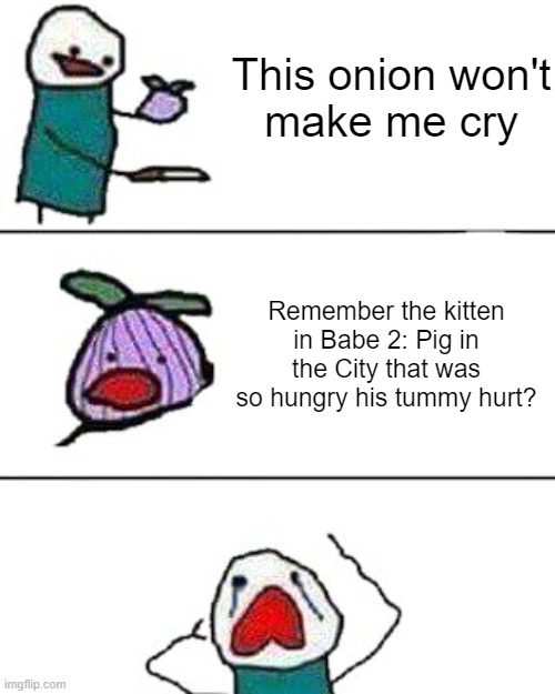 Scarred | This onion won't
make me cry; Remember the kitten in Babe 2: Pig in the City that was so hungry his tummy hurt? | image tagged in this onion won't make me cry,memes,babe 2,kitten,hungry | made w/ Imgflip meme maker