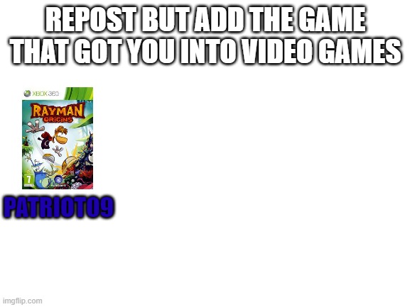 Repost | REPOST BUT ADD THE GAME THAT GOT YOU INTO VIDEO GAMES; PATRIOT09 | image tagged in blank white template | made w/ Imgflip meme maker