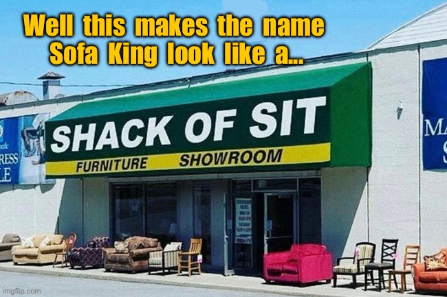 Furniture showroom | Well  this  makes  the  name  Sofa  King  look  like  a... | image tagged in showroom,makes the name,sofa king,looks like,shack of sit,funny | made w/ Imgflip meme maker