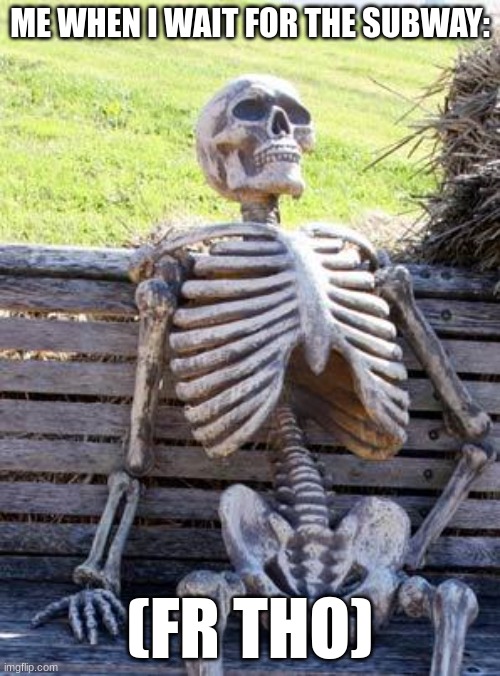 Fr tho | ME WHEN I WAIT FOR THE SUBWAY:; (FR THO) | image tagged in memes,waiting skeleton | made w/ Imgflip meme maker