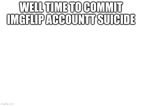 Commiting account suicide goodbye yall | WELL TIME TO COMMIT IMGFLIP ACCOUNTT SUICIDE | image tagged in suicide | made w/ Imgflip meme maker
